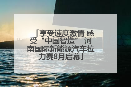 享受速度激情 感受“中国智造” 河南国际新能源汽车拉力赛8月启幕
